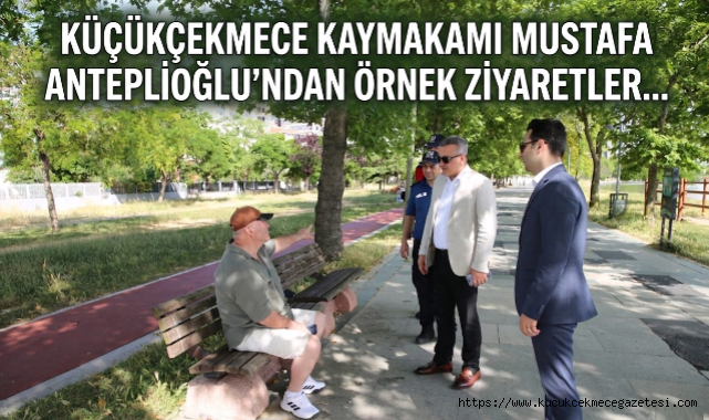 Küçükçekmece Kaymakamı Mustafa Anteplioğlu’ndan Örnek Ziyaretler 